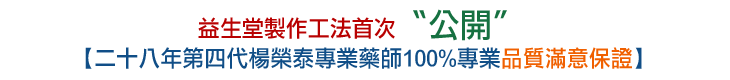 益生堂製作工法首次公開: 【二十八年第四代楊榮泰專業藥師100%專業品質滿意保證】